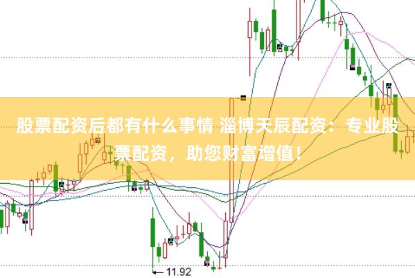 股票配资后都有什么事情 淄博天辰配资:专业股票配资,助您财富增值!