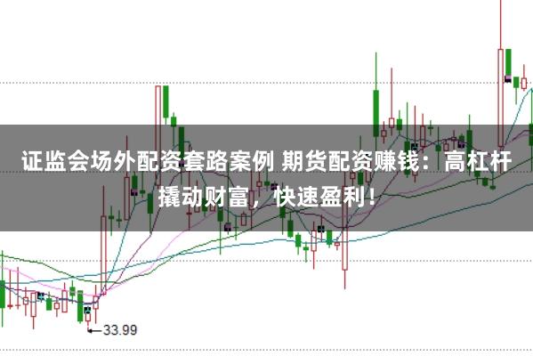 证监会场外配资套路案例 期货配资赚钱：高杠杆撬动财富，快速盈利！