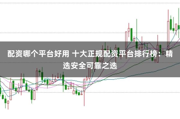 配资哪个平台好用 十大正规配资平台排行榜:精选安全可靠之选