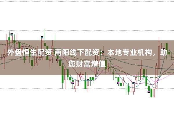 外盘恒生配资 南阳线下配资：本地专业机构，助您财富增值
