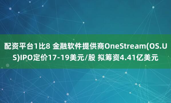 配资平台1比8 金融软件提供商OneStream(OS.US)IPO定价17-19美元/股 拟筹资4.41亿美元