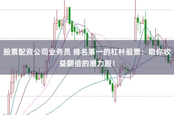 股票配资公司业务员 排名第一的杠杆股票:助你收益翻倍的潜力股!