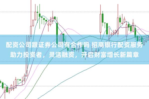 配资公司跟证券公司有合作吗 招商银行配资服务助力投资者，灵活融资，开启财富增长新篇章