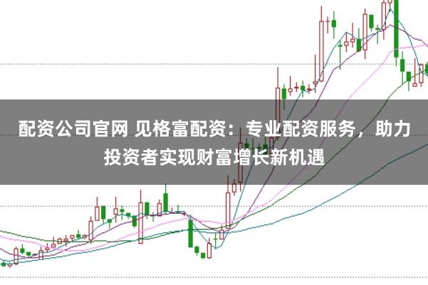 配资公司官网 见格富配资：专业配资服务，助力投资者实现财富增长新机遇