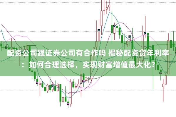 配资公司跟证券公司有合作吗 揭秘配资贷年利率：如何合理选择，实现财富增值最大化？