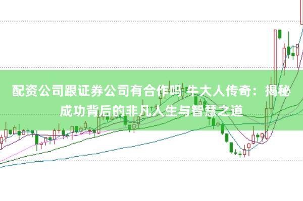 配资公司跟证券公司有合作吗 牛大人传奇:揭秘成功背后的非凡人生与智慧之道