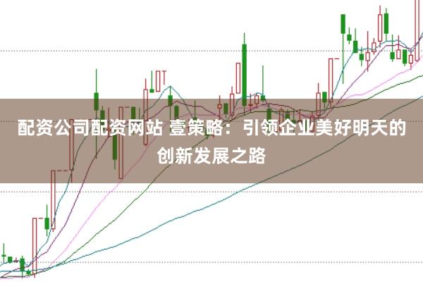 配资公司配资网站 壹策略：引领企业美好明天的创新发展之路