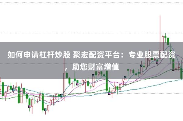 如何申请杠杆炒股 聚宏配资平台：专业股票配资，助您财富增值