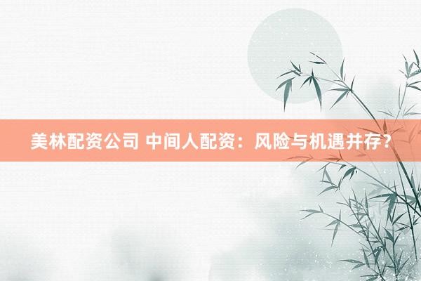 美林配资公司 中间人配资:风险与机遇并存?