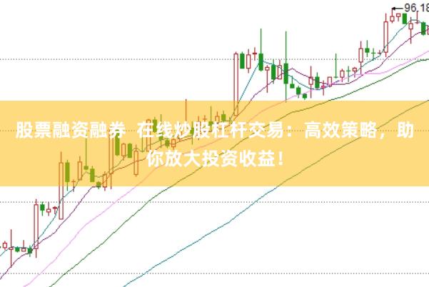 股票融资融券  在线炒股杠杆交易：高效策略，助你放大投资收益！