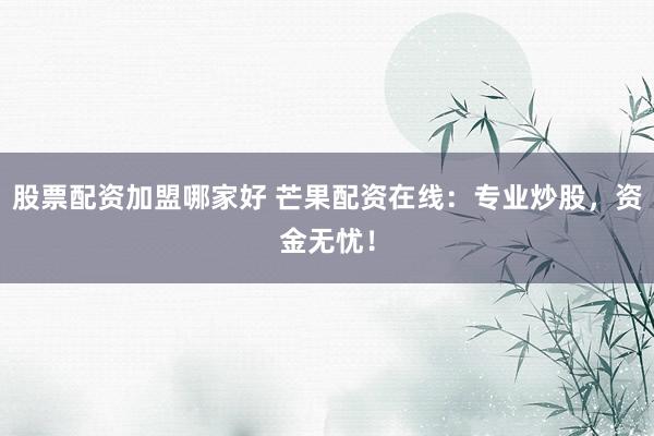 股票配资加盟哪家好 芒果配资在线:专业炒股,资金无忧!