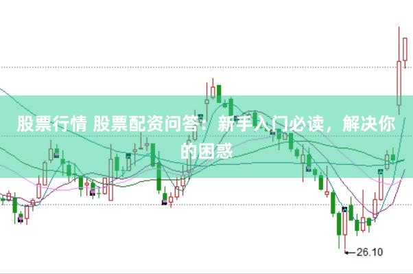 股票行情 股票配资问答：新手入门必读，解决你的困惑
