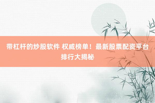 带杠杆的炒股软件 权威榜单！最新股票配资平台排行大揭秘
