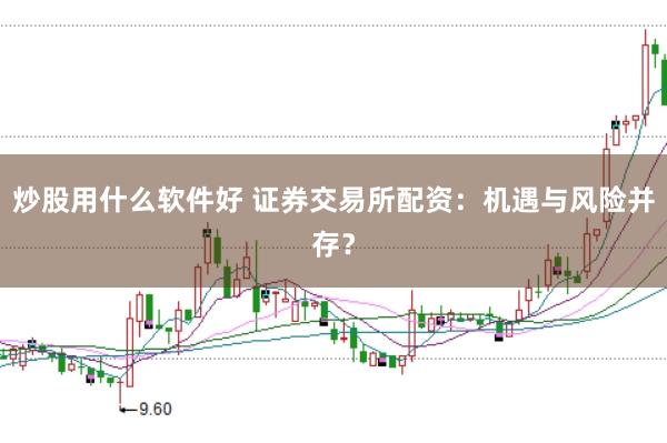 炒股用什么软件好 证券交易所配资：机遇与风险并存？