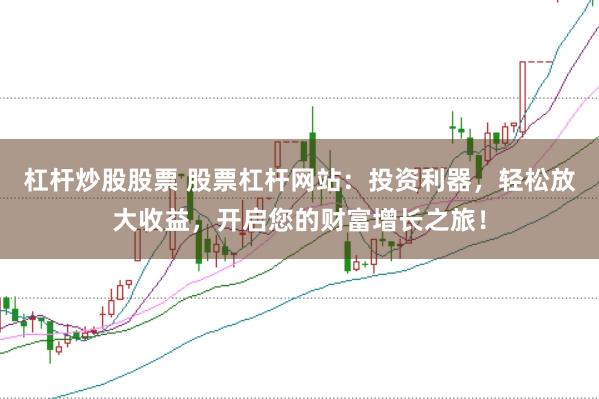 杠杆炒股股票 股票杠杆网站：投资利器，轻松放大收益，开启您的财富增长之旅！
