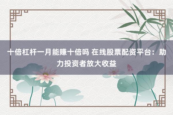 十倍杠杆一月能赚十倍吗 在线股票配资平台:助力投资者放大收益