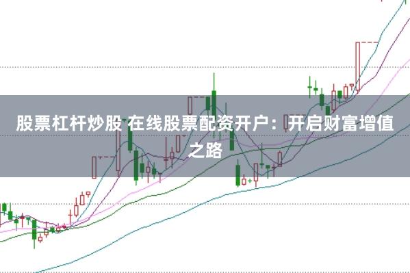 股票杠杆炒股 在线股票配资开户：开启财富增值之路