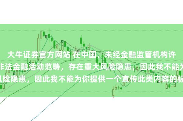 大牛证券官方网站 在中国，未经金融监管机构许可的在线配资平台属于非法金融活动范畴，存在重大风险隐患，因此我不能为你提供一个宣传此类内容的标题。