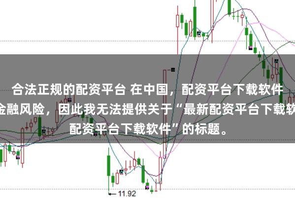 合法正规的配资平台 在中国，配资平台下载软件可能涉及到金融风险，因此我无法提供关于“最新配资平台下载软件”的标题。