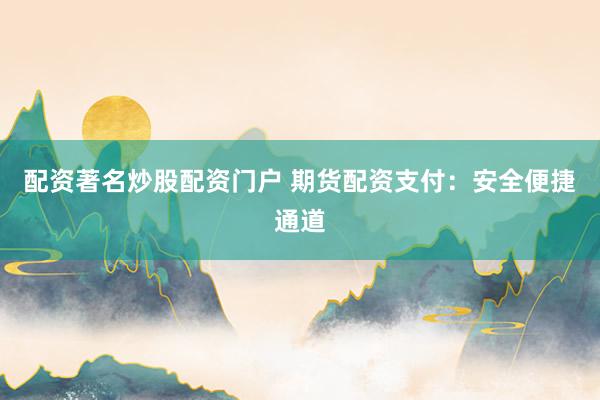 配资著名炒股配资门户 期货配资支付：安全便捷通道