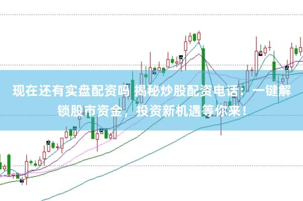 现在还有实盘配资吗 揭秘炒股配资电话：一键解锁股市资金，投资新机遇等你来！