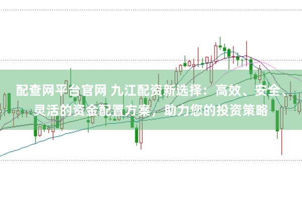 配查网平台官网 九江配资新选择：高效、安全、灵活的资金配置方案，助力您的投资策略