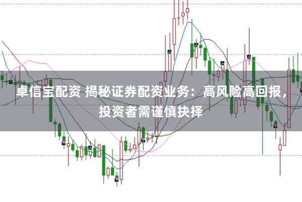 卓信宝配资 揭秘证券配资业务:高风险高回报,投资者需谨慎抉择