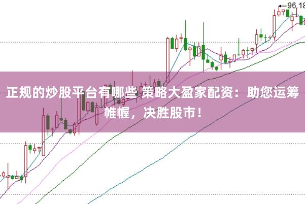 正规的炒股平台有哪些 策略大盈家配资：助您运筹帷幄，决胜股市！