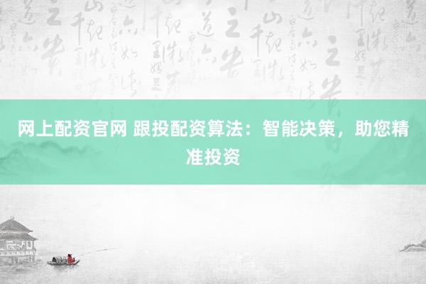 网上配资官网 跟投配资算法：智能决策，助您精准投资