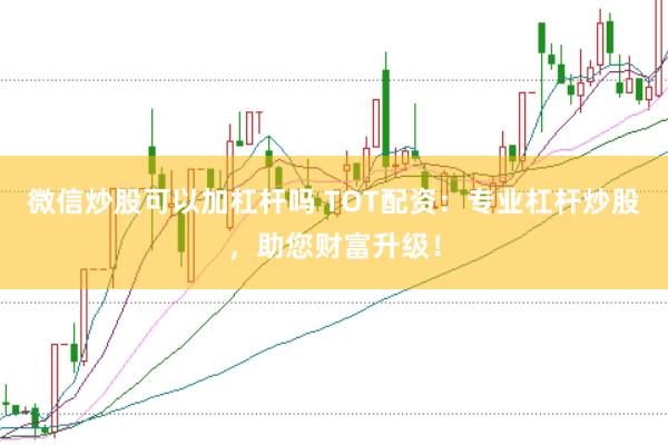微信炒股可以加杠杆吗 TOT配资:专业杠杆炒股,助您财富升级!