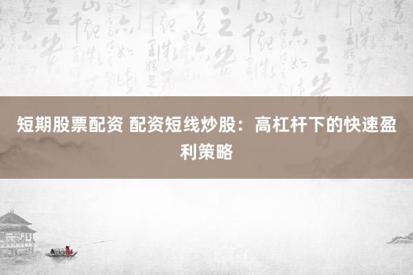 短期股票配资 配资短线炒股:高杠杆下的快速盈利策略