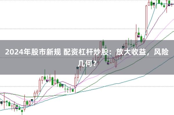 2024年股市新规 配资杠杆炒股：放大收益，风险几何？
