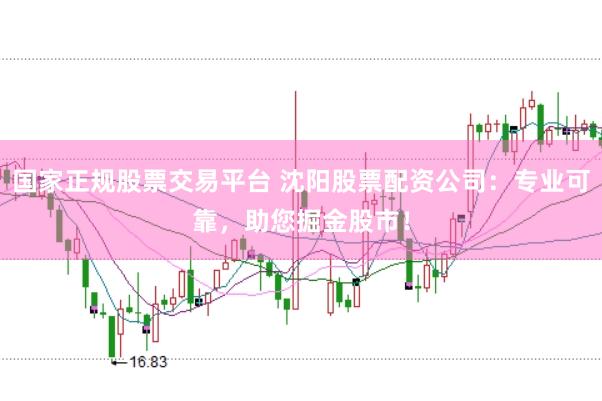 国家正规股票交易平台 沈阳股票配资公司：专业可靠，助您掘金股市！