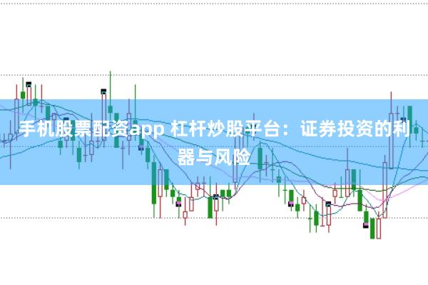 手机股票配资app 杠杆炒股平台：证券投资的利器与风险