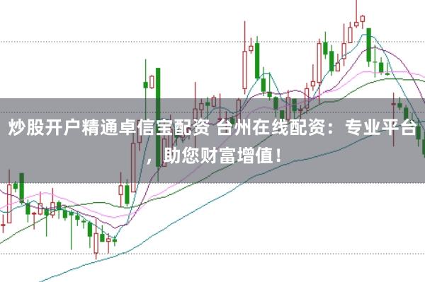 炒股开户精通卓信宝配资 台州在线配资：专业平台，助您财富增值！