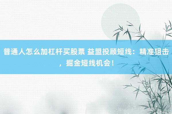 普通人怎么加杠杆买股票 益盟投顾短线:精准狙击,掘金短线机会!