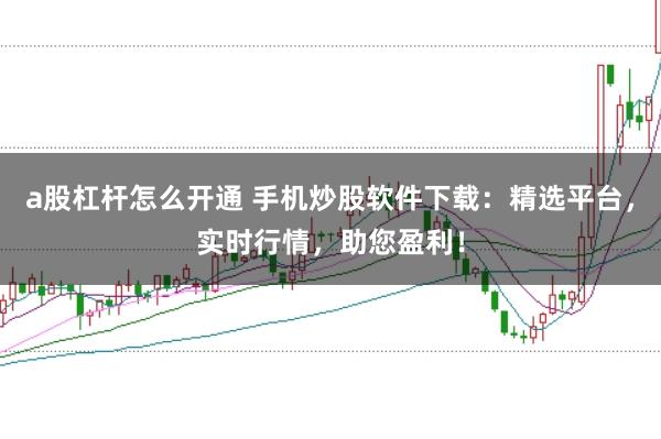 a股杠杆怎么开通 手机炒股软件下载:精选平台,实时行情,助您盈利!