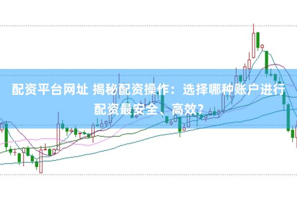 配资平台网址 揭秘配资操作:选择哪种账户进行配资最安全、高效?