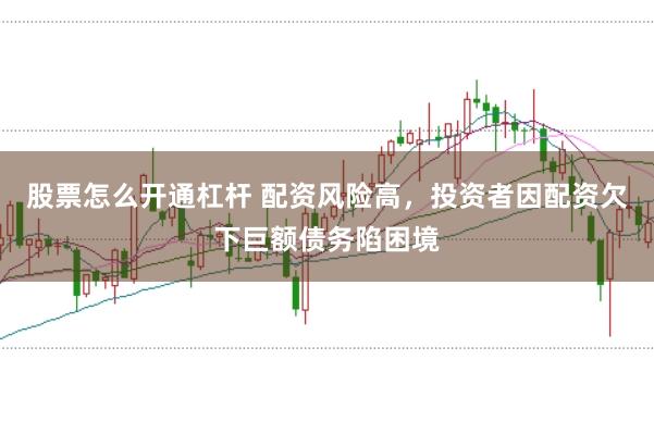 股票怎么开通杠杆 配资风险高,投资者因配资欠下巨额债务陷困境