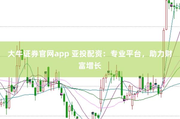大牛证券官网app 亚投配资:专业平台,助力财富增长