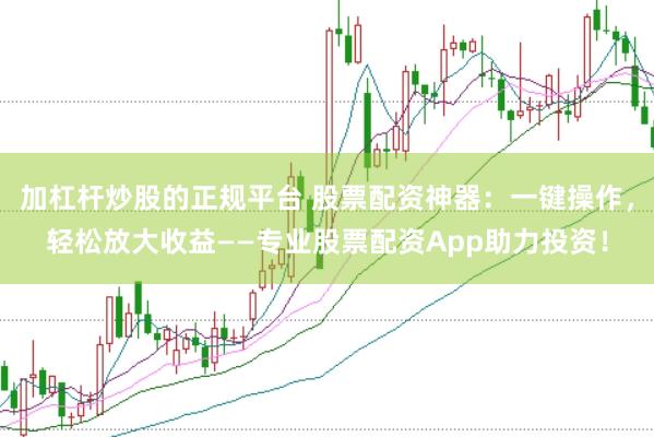 加杠杆炒股的正规平台 股票配资神器:一键操作,轻松放大收益——专业股票配资App助力投资!
