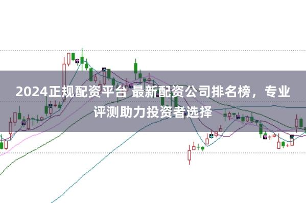2024正规配资平台 最新配资公司排名榜,专业评测助力投资者选择