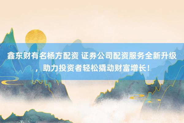 鑫东财有名杨方配资 证券公司配资服务全新升级,助力投资者轻松撬动财富增长!