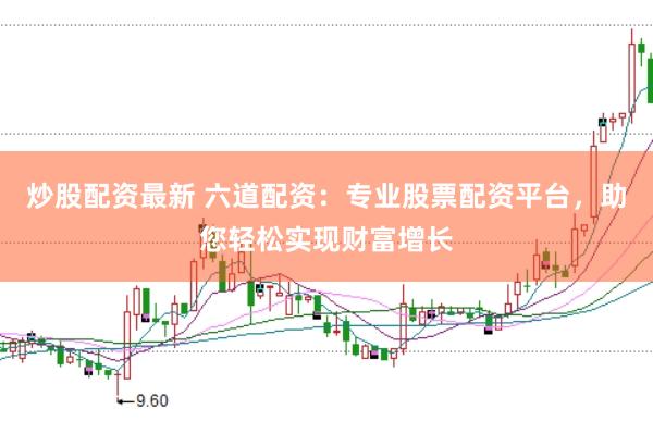 炒股配资最新 六道配资:专业股票配资平台,助您轻松实现财富增长