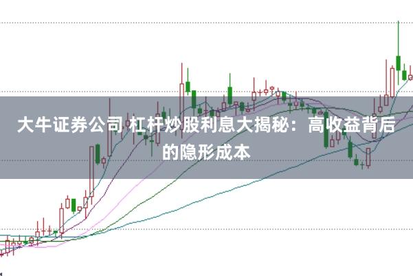 大牛证券公司 杠杆炒股利息大揭秘:高收益背后的隐形成本