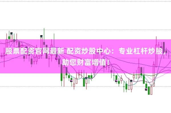 股票配资官网最新 配资炒股中心:专业杠杆炒股,助您财富增值!