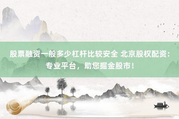 股票融资一般多少杠杆比较安全 北京股权配资:专业平台,助您掘金股市!