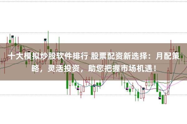 十大模拟炒股软件排行 股票配资新选择:月配策略,灵活投资,助您把握市场机遇!