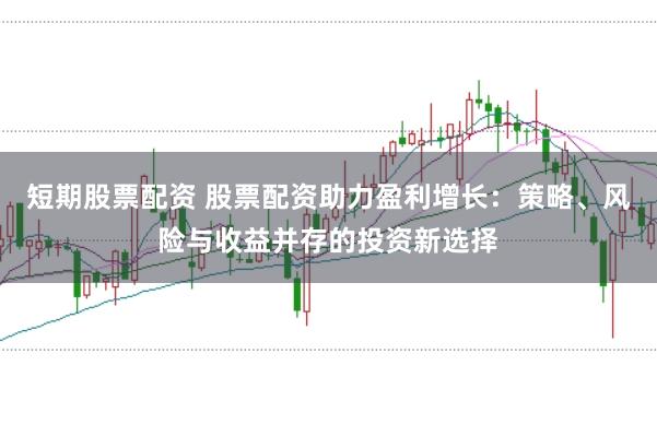 短期股票配资 股票配资助力盈利增长:策略、风险与收益并存的投资新选择