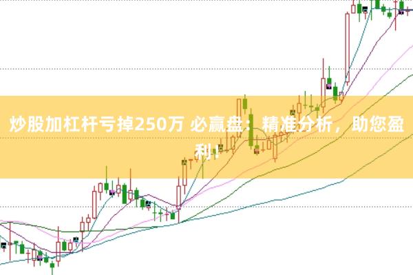 炒股加杠杆亏掉250万 必赢盘:精准分析,助您盈利!